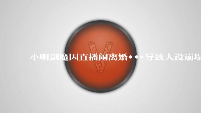 小明剑魔因直播闹离婚***导致人设崩塌，这反映了什么问题？